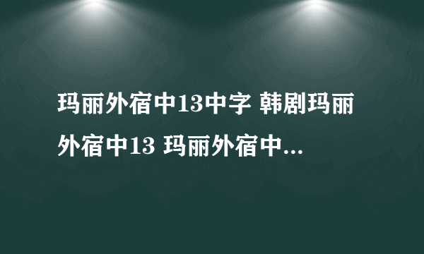 玛丽外宿中13中字 韩剧玛丽外宿中13 玛丽外宿中13高清出来了吗？