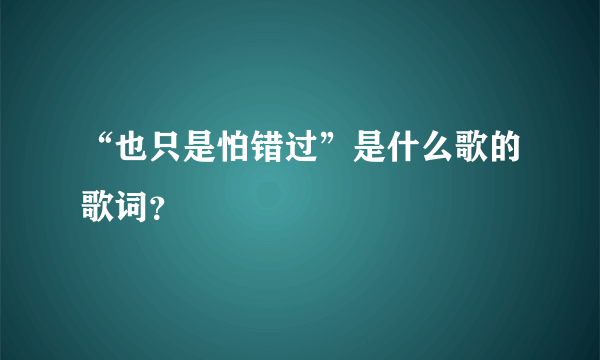 “也只是怕错过”是什么歌的歌词？