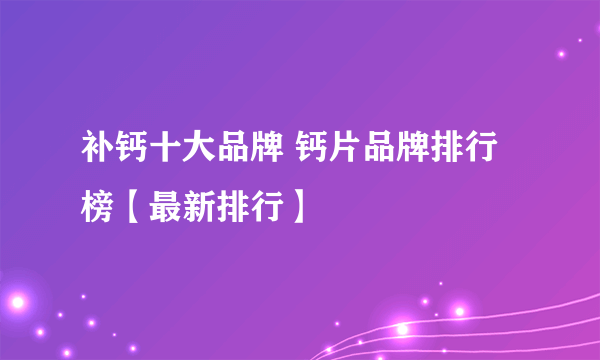 补钙十大品牌 钙片品牌排行榜【最新排行】