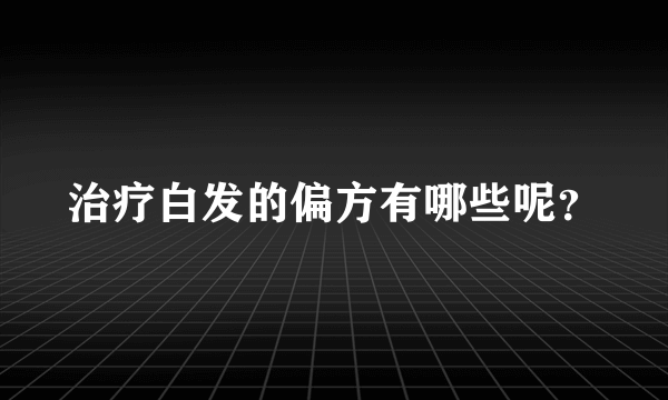 治疗白发的偏方有哪些呢？