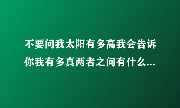 不要问我太阳有多高我会告诉你我有多真两者之间有什么必然联系吗？