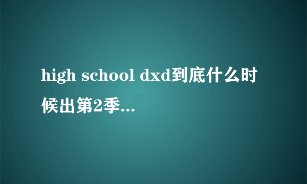 high school dxd到底什么时候出第2季给准确答复