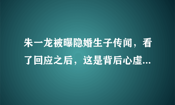 朱一龙被曝隐婚生子传闻，看了回应之后，这是背后心虚的体现吗？