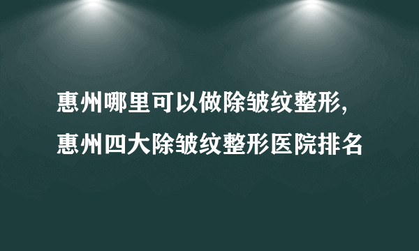 惠州哪里可以做除皱纹整形,惠州四大除皱纹整形医院排名