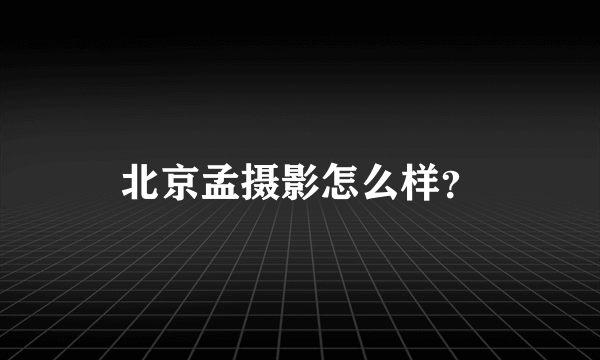 北京孟摄影怎么样？