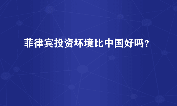 菲律宾投资坏境比中国好吗？