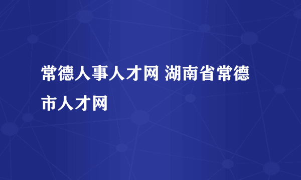 常德人事人才网 湖南省常德市人才网