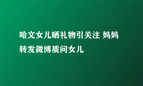 哈文女儿晒礼物引关注 妈妈转发微博质问女儿