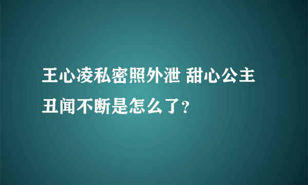 王心凌私密照外泄 甜心公主丑闻不断是怎么了？