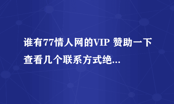 谁有77情人网的VIP 赞助一下查看几个联系方式绝不改密码动用任何资料 谢谢了啊 呵呵、