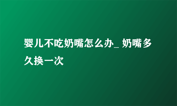 婴儿不吃奶嘴怎么办_ 奶嘴多久换一次