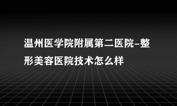 温州医学院附属第二医院-整形美容医院技术怎么样