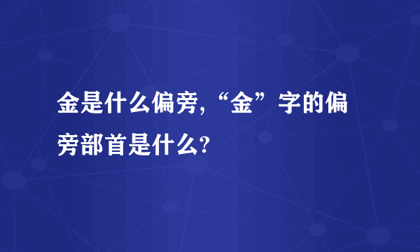 金是什么偏旁,“金”字的偏旁部首是什么?