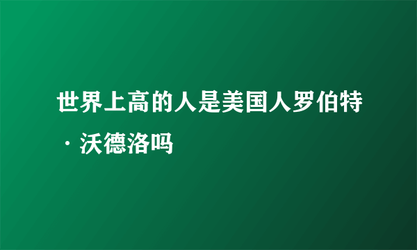 世界上高的人是美国人罗伯特·沃德洛吗