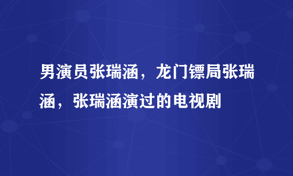 男演员张瑞涵，龙门镖局张瑞涵，张瑞涵演过的电视剧