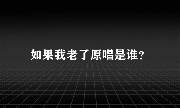 如果我老了原唱是谁？