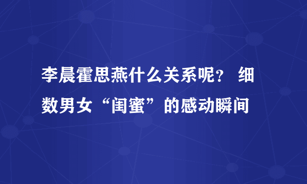 李晨霍思燕什么关系呢？ 细数男女“闺蜜”的感动瞬间