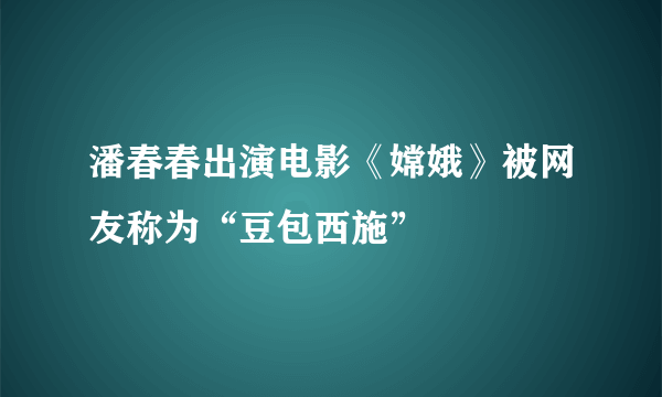 潘春春出演电影《嫦娥》被网友称为“豆包西施”