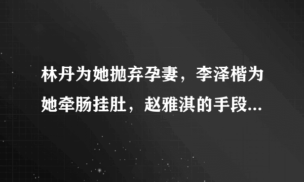 林丹为她抛弃孕妻，李泽楷为她牵肠挂肚，赵雅淇的手段有多厉害？