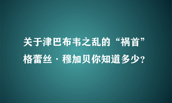 关于津巴布韦之乱的“祸首”格蕾丝·穆加贝你知道多少？