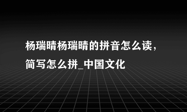 杨瑞晴杨瑞晴的拼音怎么读，简写怎么拼_中国文化