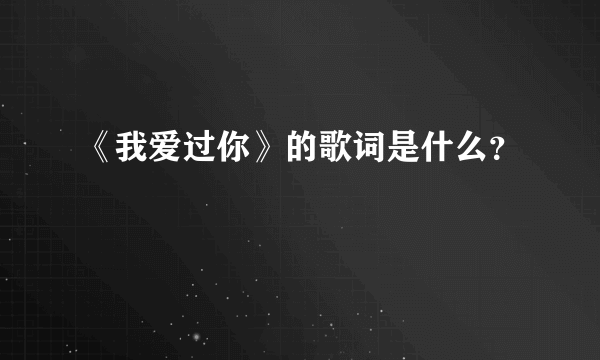 《我爱过你》的歌词是什么？