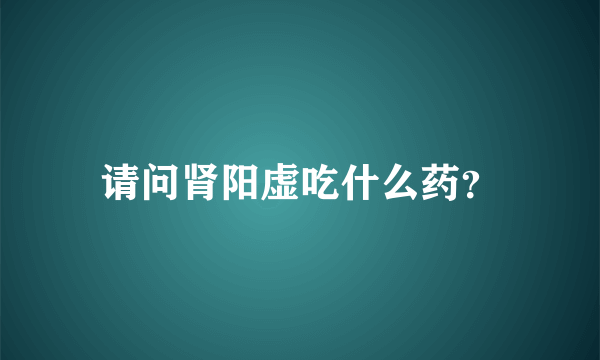 请问肾阳虚吃什么药？