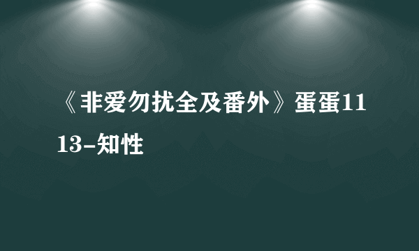 《非爱勿扰全及番外》蛋蛋1113-知性