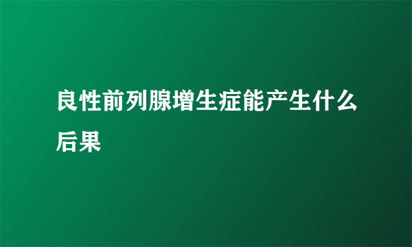 良性前列腺增生症能产生什么后果