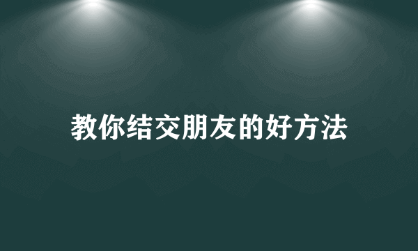 教你结交朋友的好方法