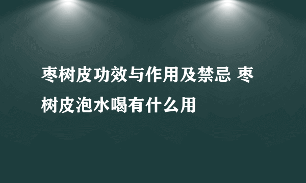 枣树皮功效与作用及禁忌 枣树皮泡水喝有什么用