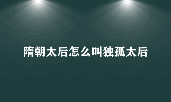 隋朝太后怎么叫独孤太后