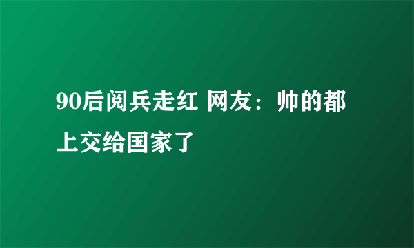 90后阅兵走红 网友：帅的都上交给国家了