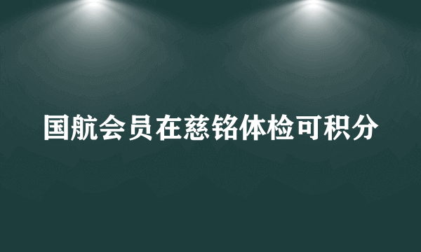 国航会员在慈铭体检可积分