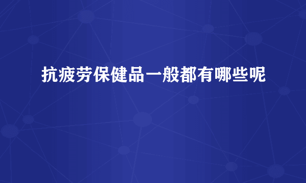 抗疲劳保健品一般都有哪些呢