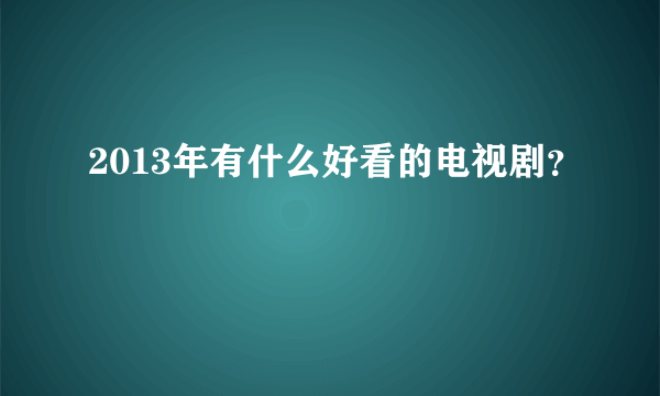 2013年有什么好看的电视剧？