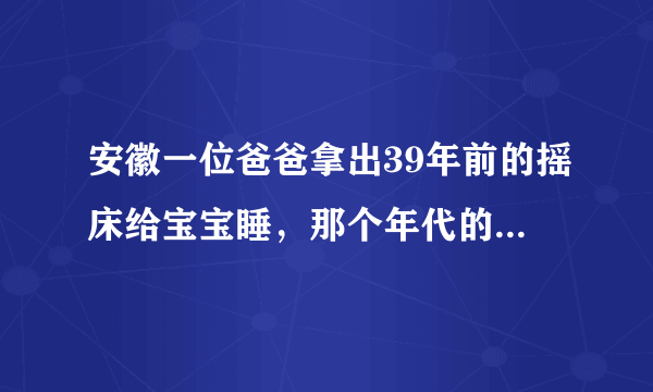 安徽一位爸爸拿出39年前的摇床给宝宝睡，那个年代的摇摇床长什么样子？