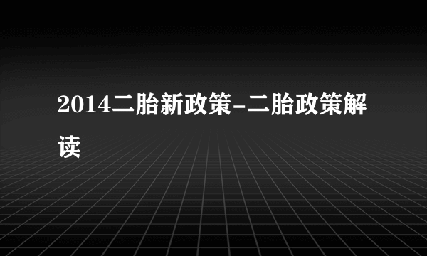 2014二胎新政策-二胎政策解读