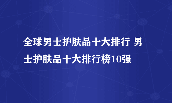 全球男士护肤品十大排行 男士护肤品十大排行榜10强