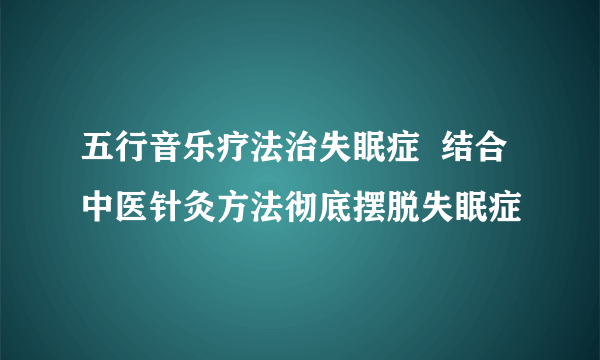 五行音乐疗法治失眠症  结合中医针灸方法彻底摆脱失眠症