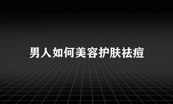 男人如何美容护肤祛痘