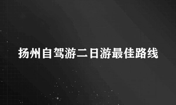 扬州自驾游二日游最佳路线