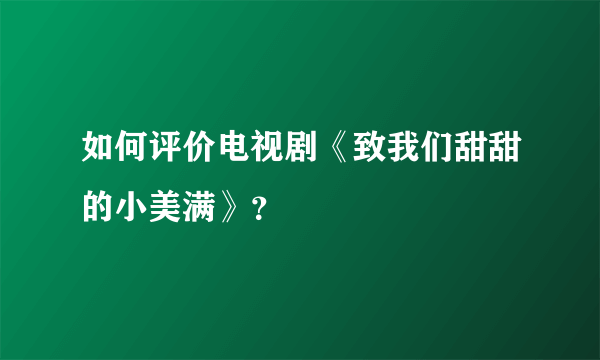 如何评价电视剧《致我们甜甜的小美满》？