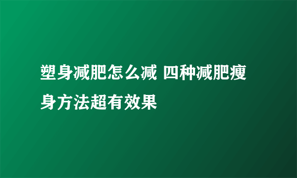 塑身减肥怎么减 四种减肥瘦身方法超有效果