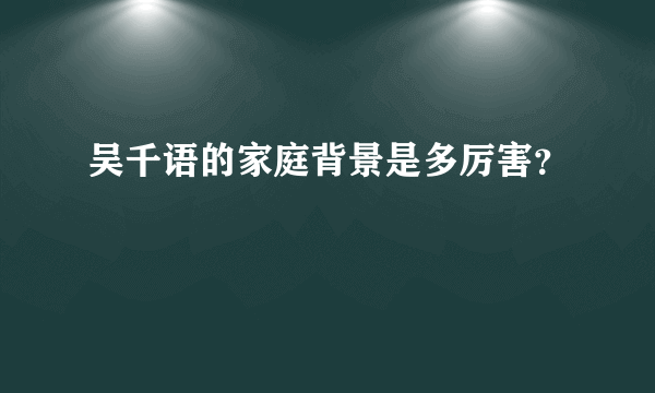 吴千语的家庭背景是多厉害？