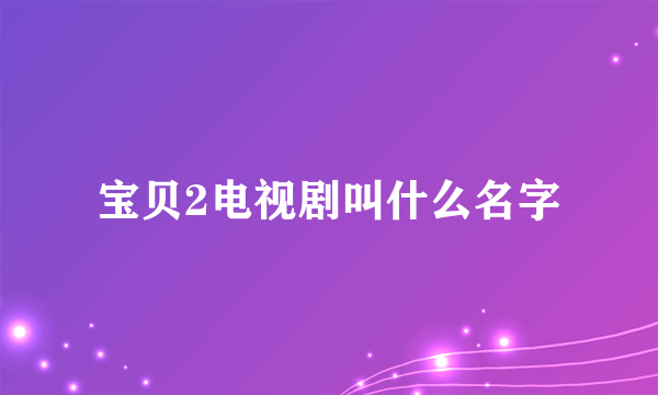 宝贝2电视剧叫什么名字