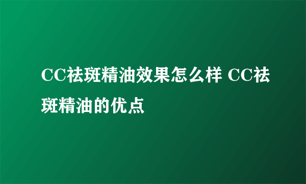 CC祛斑精油效果怎么样 CC祛斑精油的优点