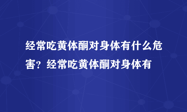 经常吃黄体酮对身体有什么危害？经常吃黄体酮对身体有