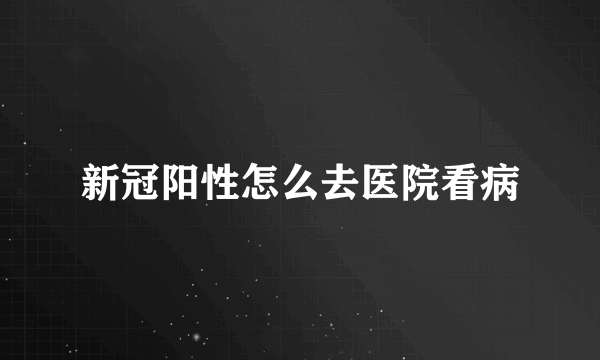 新冠阳性怎么去医院看病