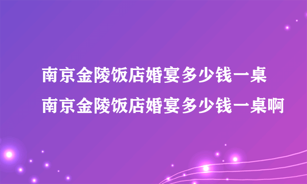 南京金陵饭店婚宴多少钱一桌南京金陵饭店婚宴多少钱一桌啊